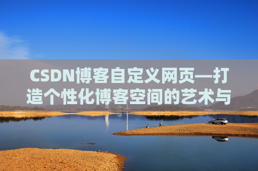 CSDN博客自定义网页—打造个性化博客空间的艺术与技巧