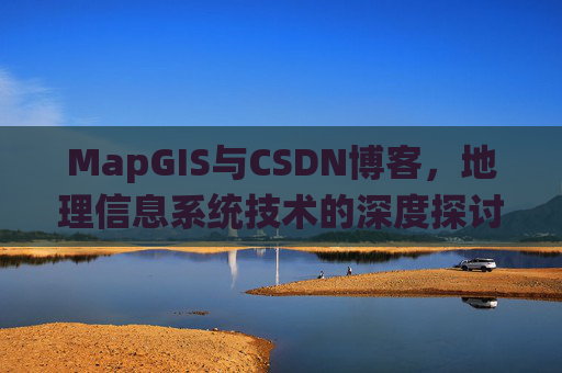MapGIS与CSDN博客,地理信息系统技术的深度探讨